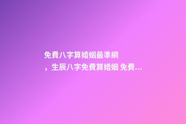 免費八字算婚姻最準網，生辰八字免費算婚姻 免費生辰八字算姻緣最準，男女生辰八字算姻緣-第1張-觀點-玄機派